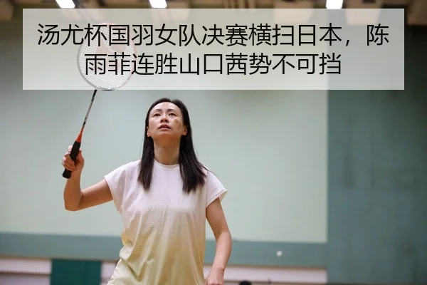 汤尤杯国羽女队决赛横扫日本，陈雨菲连胜山口茜势不可挡