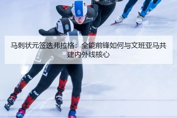 马刺状元签选弗拉格：全能前锋如何与文班亚马共建内外线核心